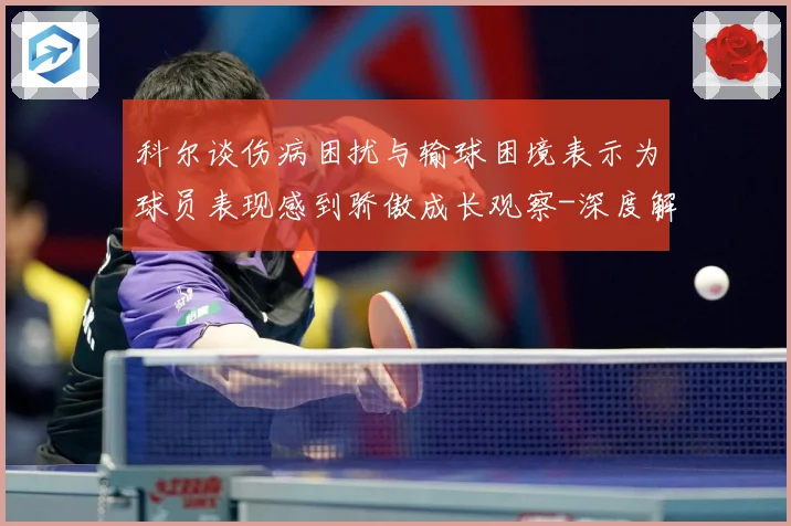 科尔谈伤病困扰与输球困境表示为球员表现感到骄傲成长观察-深度解析