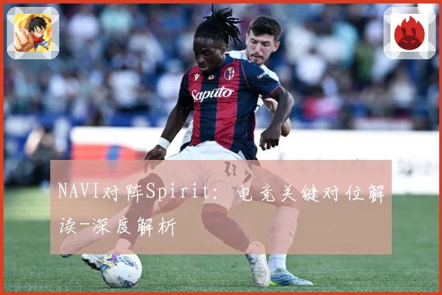 NAVI对阵Spirit：电竞关键对位解读-深度解析