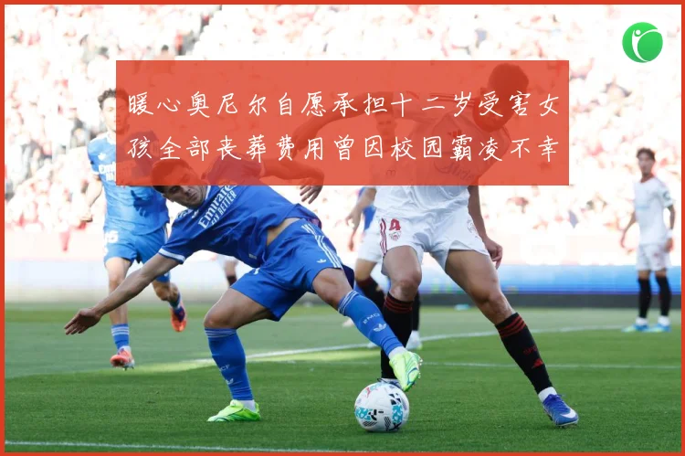 暖心奥尼尔自愿承担十二岁受害女孩全部丧葬费用曾因校园霸凌不幸成长观察-深度解析