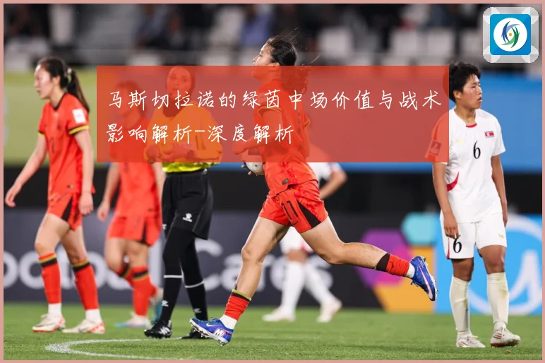 马斯切拉诺的绿茵中场价值与战术影响解析-深度解析