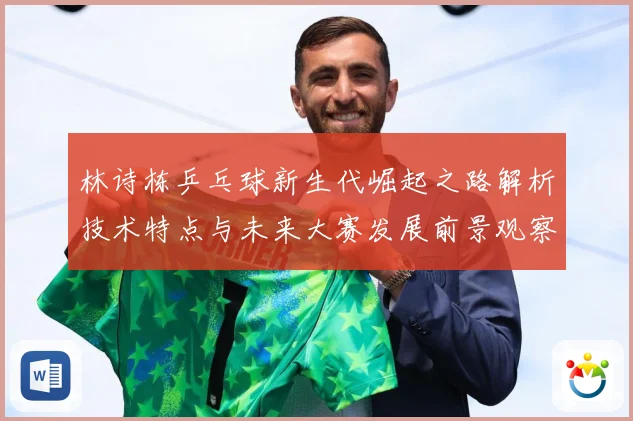 林诗栋乒乓球新生代崛起之路解析技术特点与未来大赛发展前景观察-深度解析