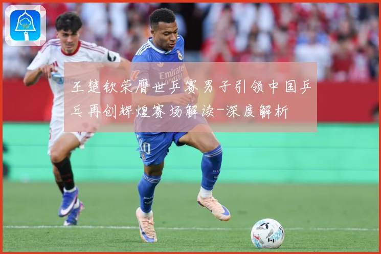 王楚钦荣膺世乒赛男子引领中国乒乓再创辉煌赛场解读-深度解析