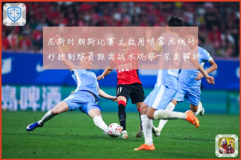 尼斯对朗斯比赛主裁用喷雾画线巧妙控制球员距离战术观察-深度解析