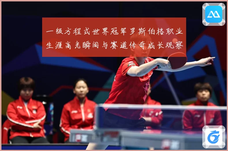 一级方程式世界冠军罗斯伯格职业生涯高光瞬间与赛道传奇成长观察-深度解析