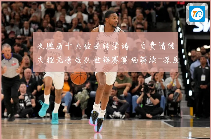 决胜局十九被逆转梁靖崑自责情绪失控无奈告别世锦赛赛场解读-深度解析