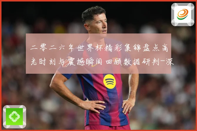 二零二六年世界杯精彩集锦盘点高光时刻与震撼瞬间回顾数据研判-深度解析