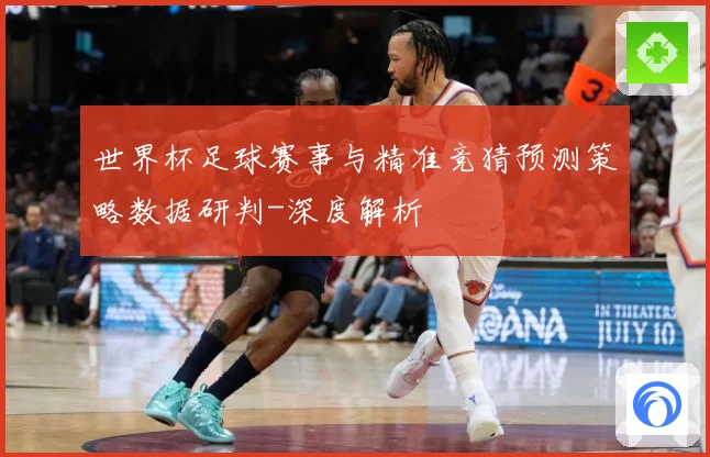 世界杯足球赛事与精准竞猜预测策略数据研判-深度解析