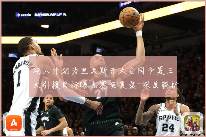湖人计划为里夫斯开大合同今夏三大引援目标曝光赛场复盘-深度解析