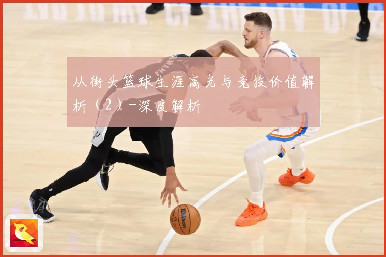 从街头篮球生涯高光与竞技价值解析（2）-深度解析