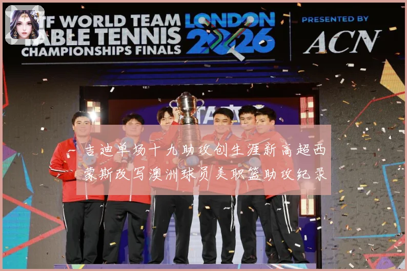 吉迪单场十九助攻创生涯新高超西蒙斯改写澳洲球员美职篮助攻纪录赛场复盘-深度解析