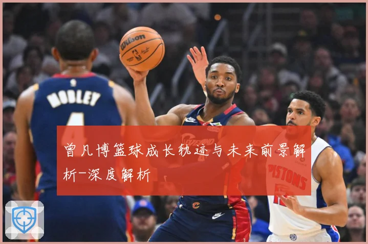 曾凡博篮球成长轨迹与未来前景解析-深度解析