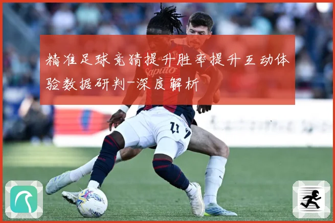 精准足球竞猜提升胜率提升互动体验数据研判-深度解析