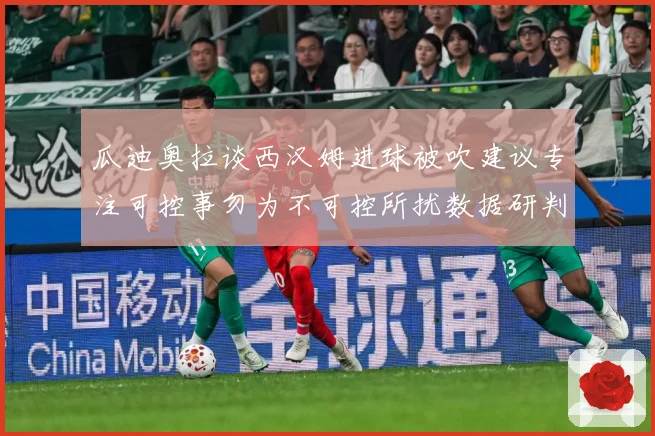 瓜迪奥拉谈西汉姆进球被吹建议专注可控事勿为不可控所扰数据研判-深度解析
