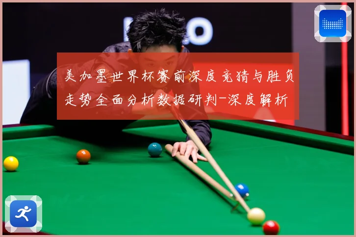 美加墨世界杯赛前深度竞猜与胜负走势全面分析数据研判-深度解析