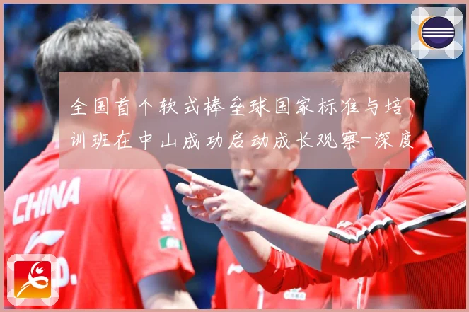 全国首个软式棒垒球国家标准与培训班在中山成功启动成长观察-深度解析