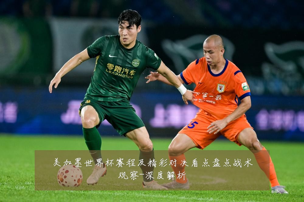 美加墨世界杯赛程及精彩对决看点盘点战术观察-深度解析