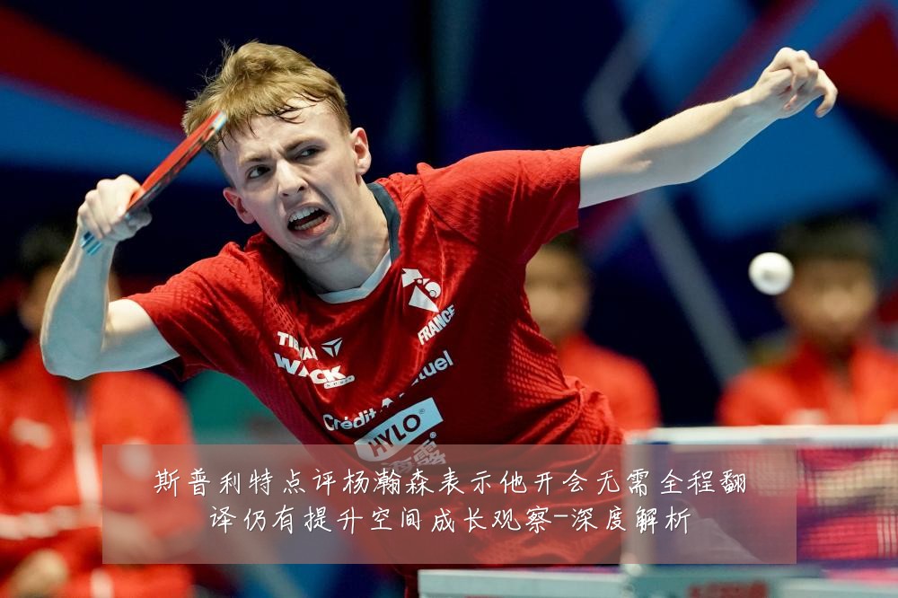 斯普利特点评杨瀚森表示他开会无需全程翻译仍有提升空间成长观察-深度解析