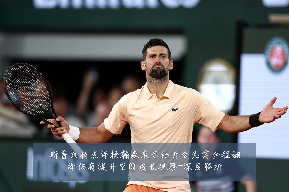 斯普利特点评杨瀚森表示他开会无需全程翻译仍有提升空间成长观察-深度解析