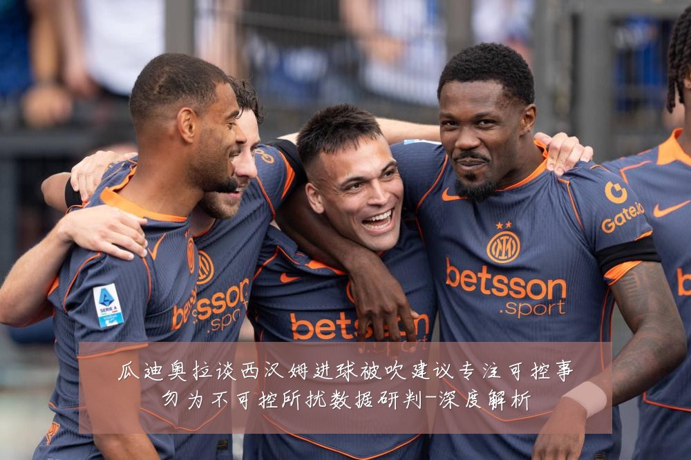 瓜迪奥拉谈西汉姆进球被吹建议专注可控事勿为不可控所扰数据研判-深度解析