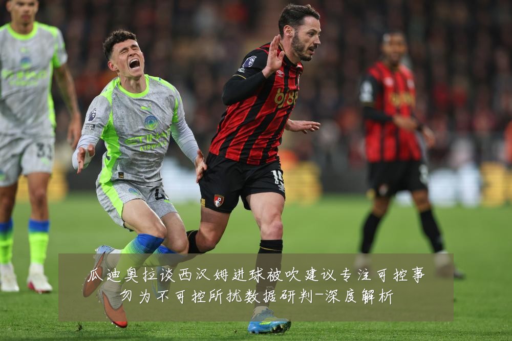 瓜迪奥拉谈西汉姆进球被吹建议专注可控事勿为不可控所扰数据研判-深度解析