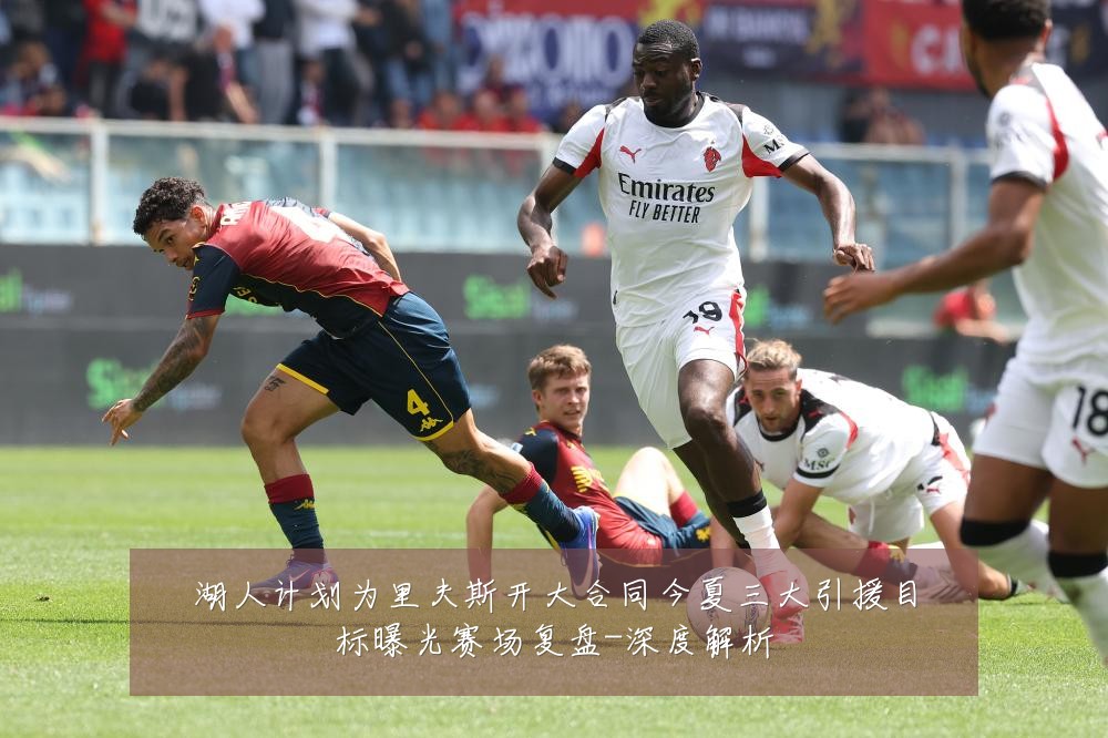 湖人计划为里夫斯开大合同今夏三大引援目标曝光赛场复盘-深度解析