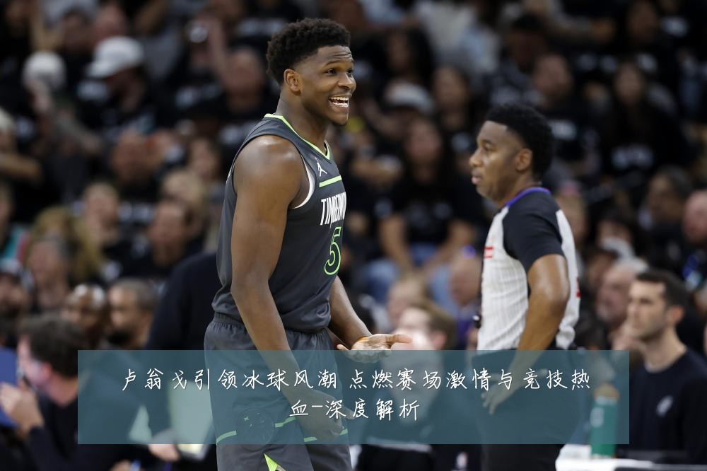 卢翁戈引领冰球风潮 点燃赛场激情与竞技热血-深度解析