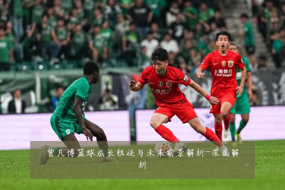 曾凡博篮球成长轨迹与未来前景解析-深度解析