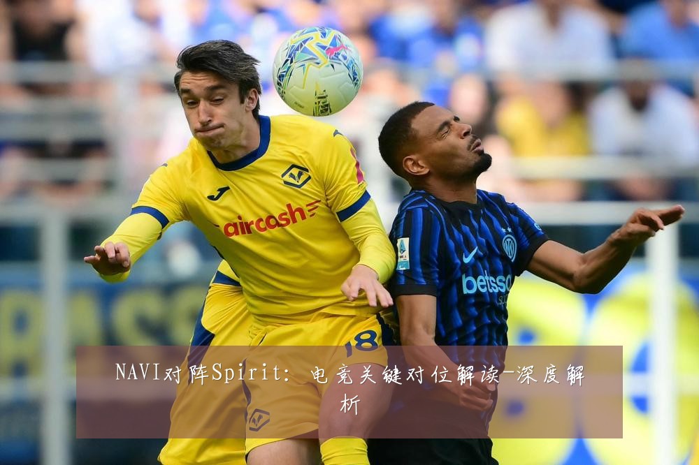 NAVI对阵Spirit：电竞关键对位解读-深度解析